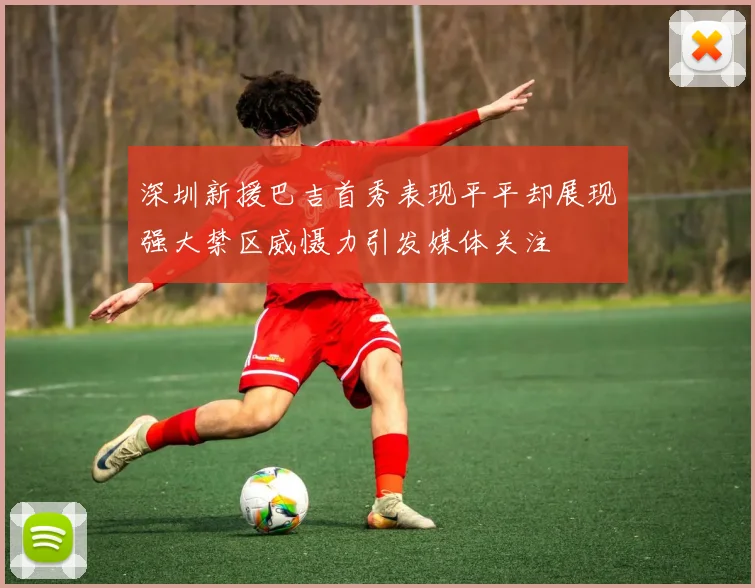 深圳新援巴吉首秀表现平平却展现强大禁区威慑力引发媒体关注
