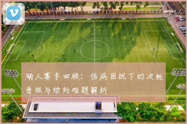 湖人赛季回顾：伤病困扰下的次轮晋级与续约难题解析