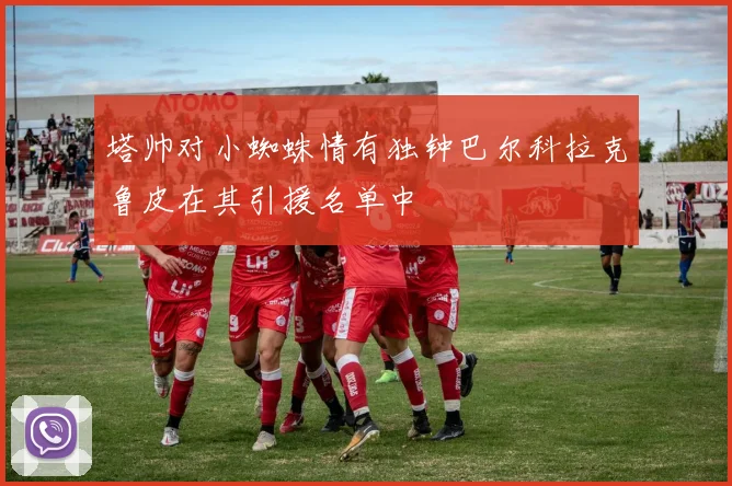 塔帅对小蜘蛛情有独钟巴尔科拉克鲁皮在其引援名单中