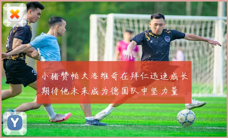 小猪赞帕夫洛维奇在拜仁迅速成长期待他未来成为德国队中坚力量
