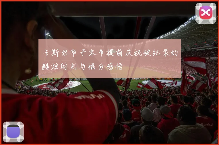 卡斯尔华子末节提前庆祝破纪录的酷炫时刻与福分感悟