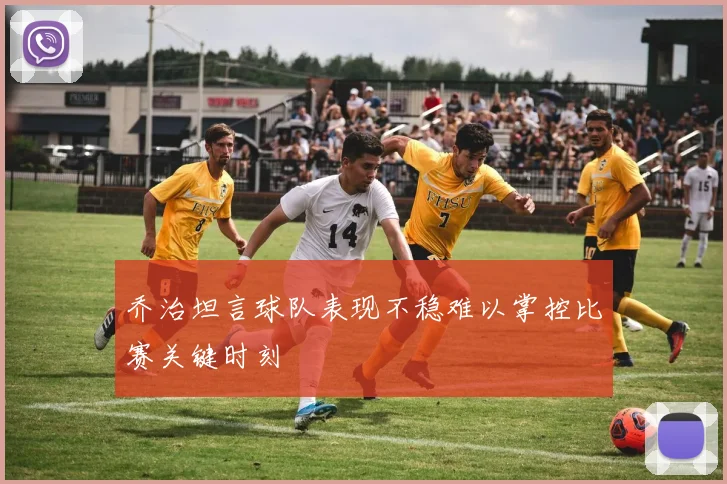 乔治坦言球队表现不稳难以掌控比赛关键时刻