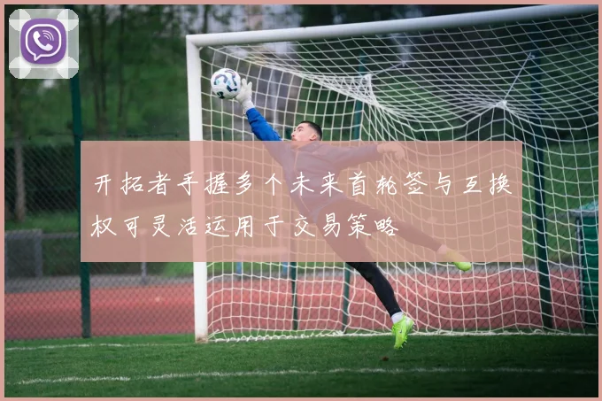 开拓者手握多个未来首轮签与互换权可灵活运用于交易策略