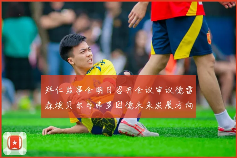 拜仁监事会明日召开会议审议德雷森埃贝尔与弗罗因德未来发展方向