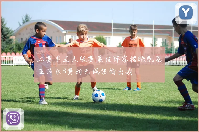 本赛季五大联赛最佳阵容揭晓凯恩亚马尔B费姆巴佩领衔出战