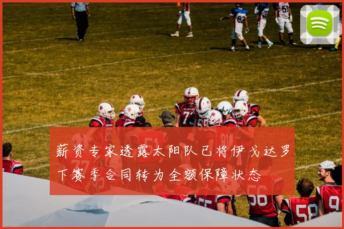 薪资专家透露太阳队已将伊戈达罗下赛季合同转为全额保障状态