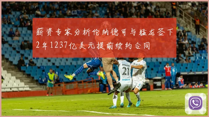 薪资专家分析伦纳德可与猛龙签下2年1237亿美元提前续约合同
