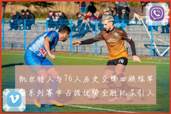 凯尔特人与76人历史交锋回顾绿军在系列赛中占据优势全胜纪录引人关注