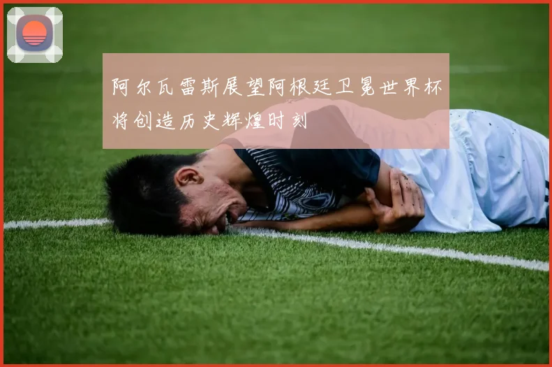 阿尔瓦雷斯展望阿根廷卫冕世界杯将创造历史辉煌时刻